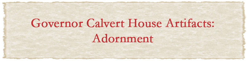 Governor Calvert House Artifacts: Adornment